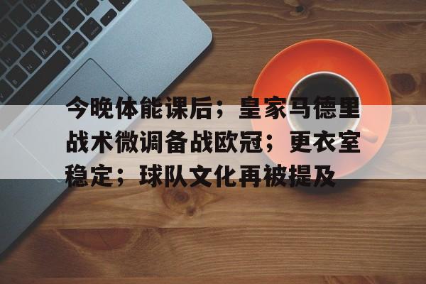 九游娱乐-关于今晚体能课后；皇家马德里战术微调备战欧冠；更衣室稳定；球队文化再被提及的信息